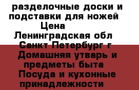разделочные доски и подставки для ножей › Цена ­ 250 - Ленинградская обл., Санкт-Петербург г. Домашняя утварь и предметы быта » Посуда и кухонные принадлежности   